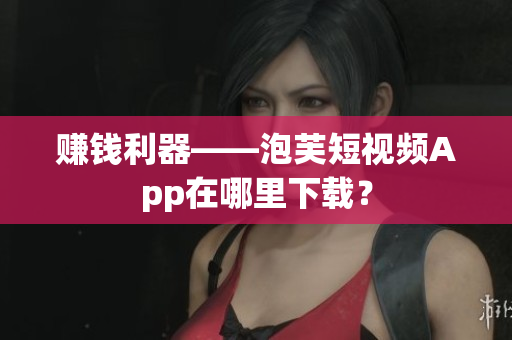 赚钱利器——泡芙短视频App在哪里下载？
