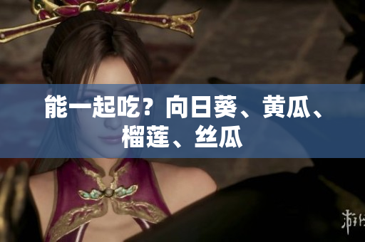 能一起吃？向日葵、黄瓜、榴莲、丝瓜