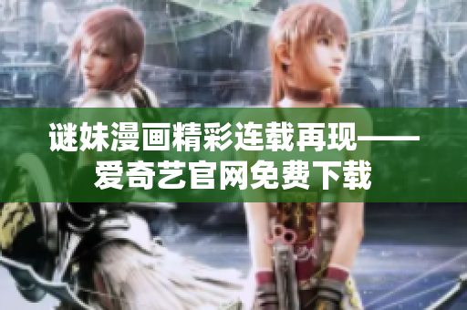 谜妹漫画精彩连载再现——爱奇艺官网免费下载