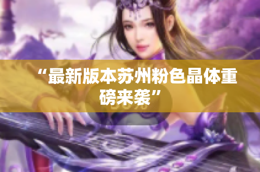 “最新版本苏州粉色晶体重磅来袭”