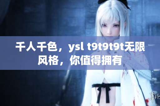 千人千色，ysl t9t9t9t无限风格，你值得拥有