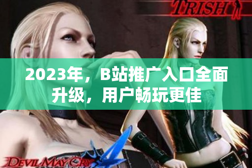 2023年，B站推广入口全面升级，用户畅玩更佳