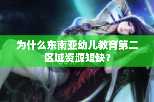 为什么东南亚幼儿教育第二区域资源短缺？
