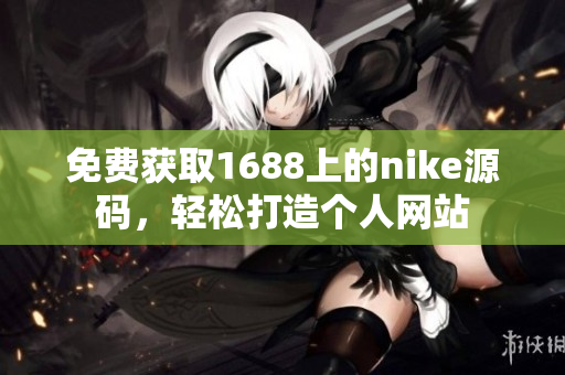 免费获取1688上的nike源码，轻松打造个人网站
