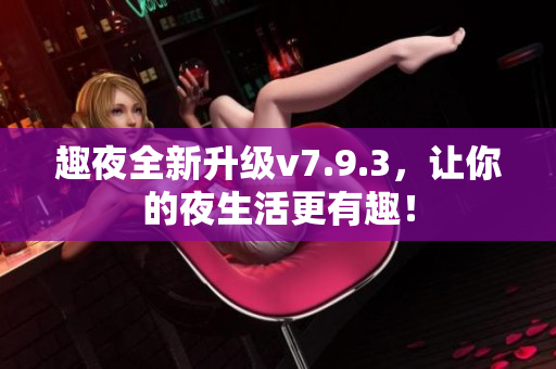 趣夜全新升级v7.9.3，让你的夜生活更有趣！