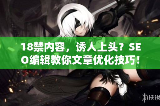 18禁内容，诱人上头？SEO编辑教你文章优化技巧！