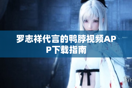 罗志祥代言的鸭脖视频APP下载指南