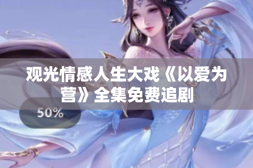 观光情感人生大戏《以爱为营》全集免费追剧