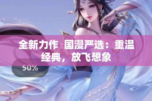 全新力作  国漫严选：重温经典，放飞想象