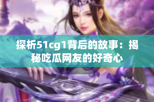探析51cg1背后的故事：揭秘吃瓜网友的好奇心