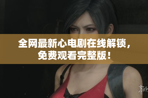 全网最新心电剧在线解锁，免费观看完整版！