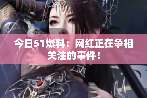 今日51爆料：网红正在争相关注的事件！