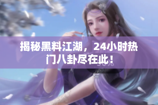 揭秘黑料江湖，24小时热门八卦尽在此！