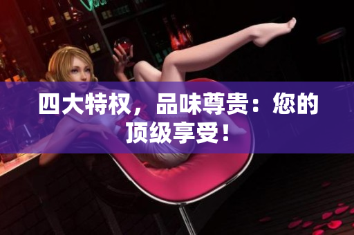 四大特权，品味尊贵：您的顶级享受！