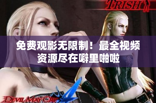 免费观影无限制！最全视频资源尽在噼里啪啦