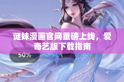 谜妹漫画官网重磅上线，爱奇艺版下载指南