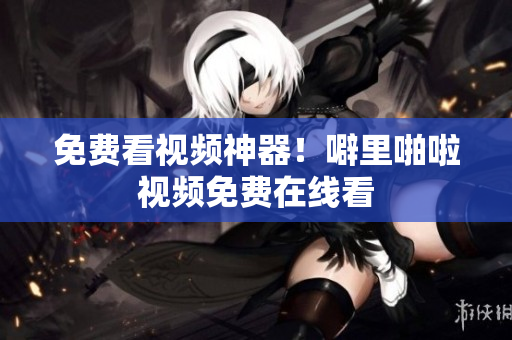 免费看视频神器！噼里啪啦视频免费在线看