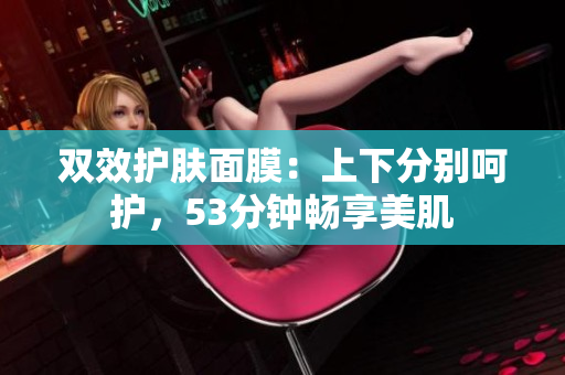 双效护肤面膜：上下分别呵护，53分钟畅享美肌