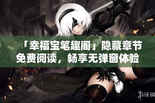 「幸福宝笔趣阁」隐藏章节免费阅读，畅享无弹窗体验