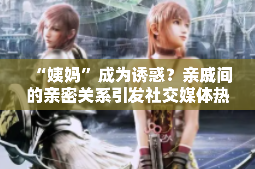 “姨妈”成为诱惑？亲戚间的亲密关系引发社交媒体热议