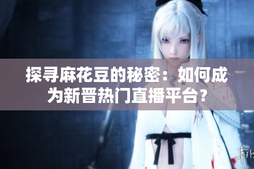 探寻麻花豆的秘密：如何成为新晋热门直播平台？
