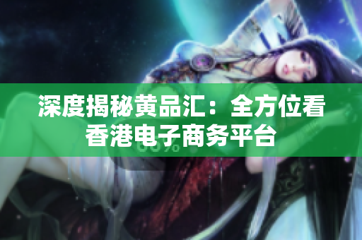 深度揭秘黄品汇：全方位看香港电子商务平台