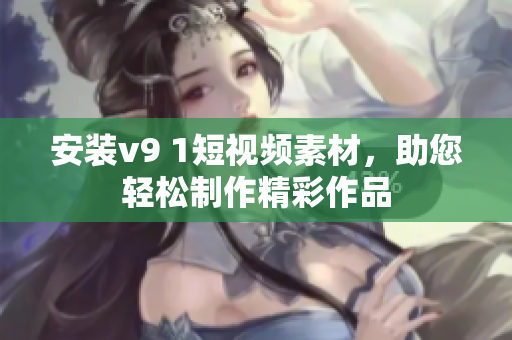 安装v9 1短视频素材，助您轻松制作精彩作品
