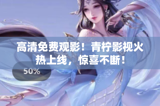 高清免费观影！青柠影视火热上线，惊喜不断！
