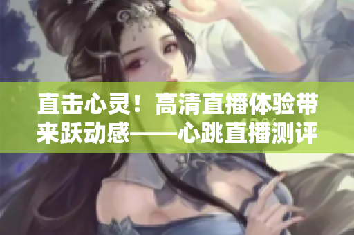 直击心灵！高清直播体验带来跃动感——心跳直播测评