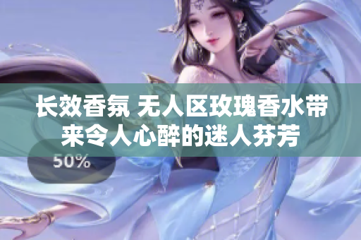 长效香氛 无人区玫瑰香水带来令人心醉的迷人芬芳