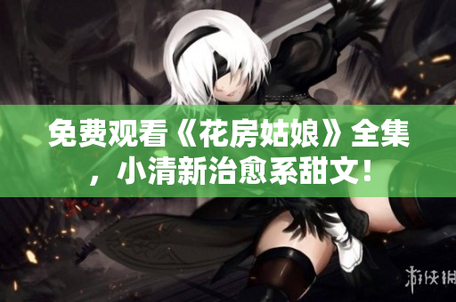 免费观看《花房姑娘》全集，小清新治愈系甜文！