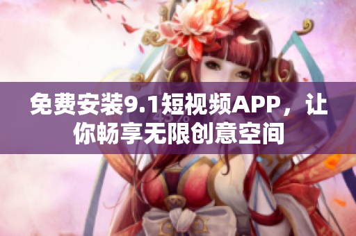 免费安装9.1短视频APP，让你畅享无限创意空间