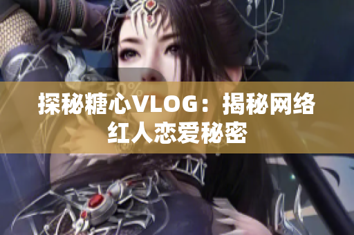 探秘糖心VLOG：揭秘网络红人恋爱秘密