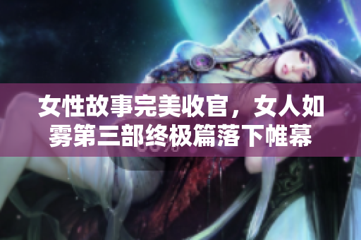 女性故事完美收官，女人如雾第三部终极篇落下帷幕