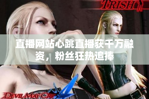 直播网站心跳直播获千万融资，粉丝狂热追捧
