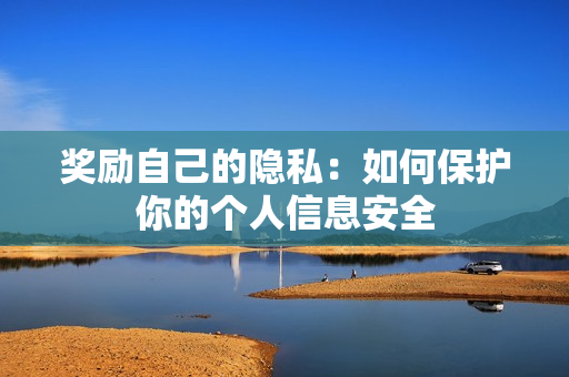 奖励自己的隐私：如何保护你的个人信息安全
