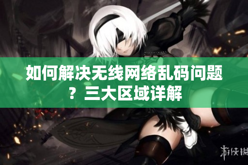 如何解决无线网络乱码问题？三大区域详解