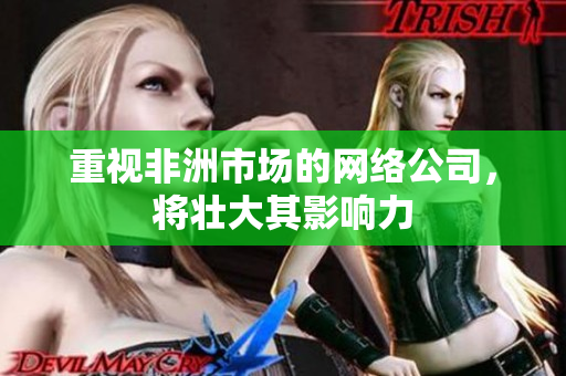 重视非洲市场的网络公司，将壮大其影响力