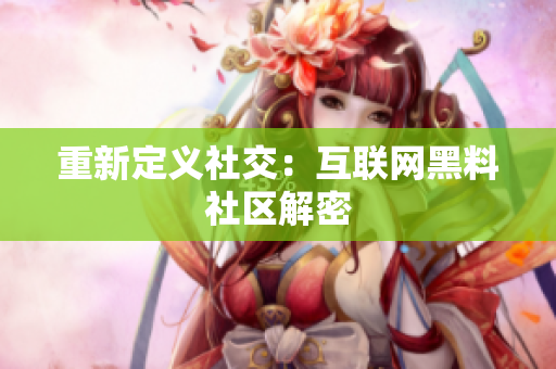 重新定义社交：互联网黑料社区解密