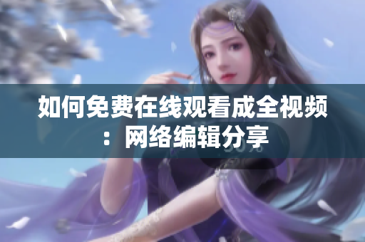 如何免费在线观看成全视频：网络编辑分享