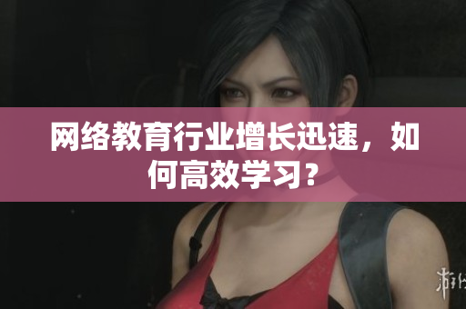 网络教育行业增长迅速，如何高效学习？