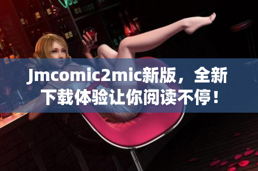 Jmcomic2mic新版，全新下载体验让你阅读不停！