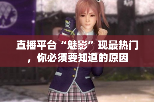 直播平台“魅影”现最热门，你必须要知道的原因