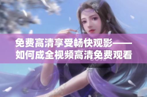 免费高清享受畅快观影——如何成全视频高清免费观看
