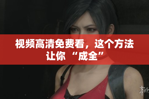 视频高清免费看，这个方法让你 “成全”