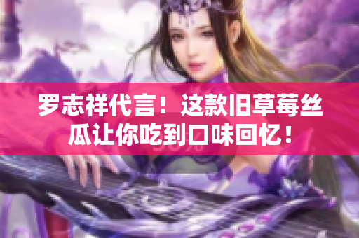 罗志祥代言！这款旧草莓丝瓜让你吃到口味回忆！