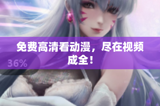 免费高清看动漫，尽在视频成全！