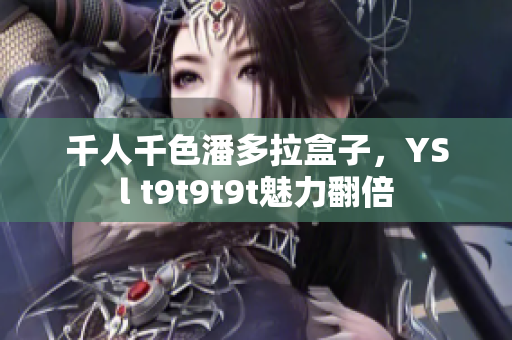 千人千色潘多拉盒子，YSl t9t9t9t魅力翻倍