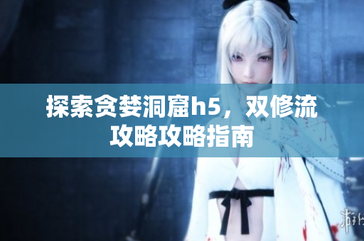 探索贪婪洞窟h5，双修流攻略攻略指南