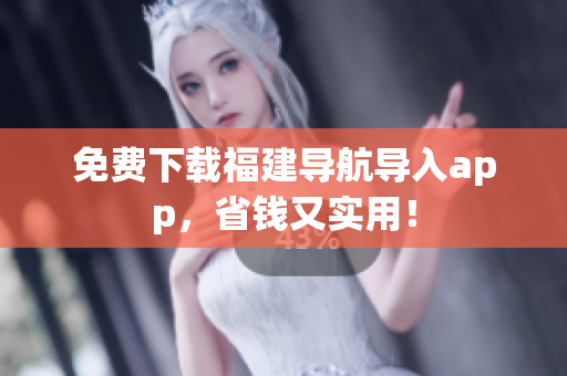 免费下载福建导航导入app，省钱又实用！